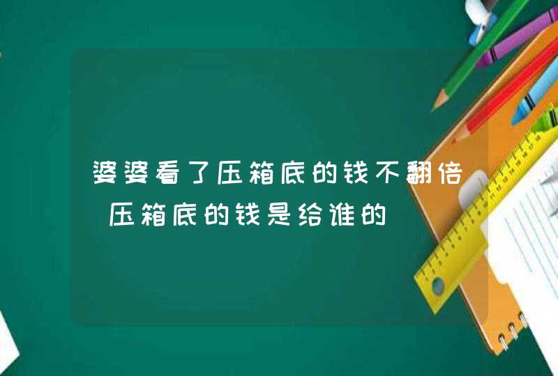 婆婆看了压箱底的钱不翻倍 压箱底的钱是给谁的